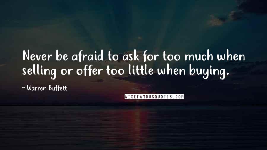 Warren Buffett Quotes: Never be afraid to ask for too much when selling or offer too little when buying.