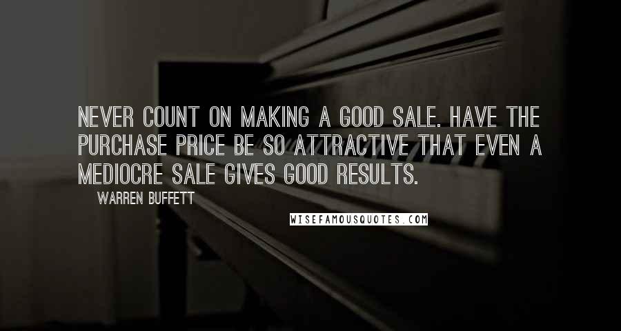 Warren Buffett Quotes: Never count on making a good sale. Have the purchase price be so attractive that even a mediocre sale gives good results.