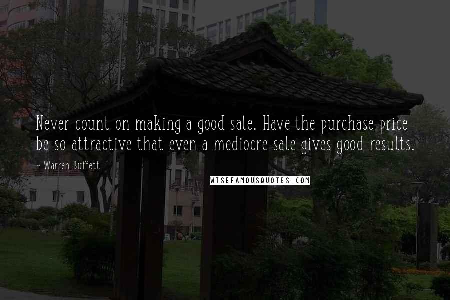 Warren Buffett Quotes: Never count on making a good sale. Have the purchase price be so attractive that even a mediocre sale gives good results.
