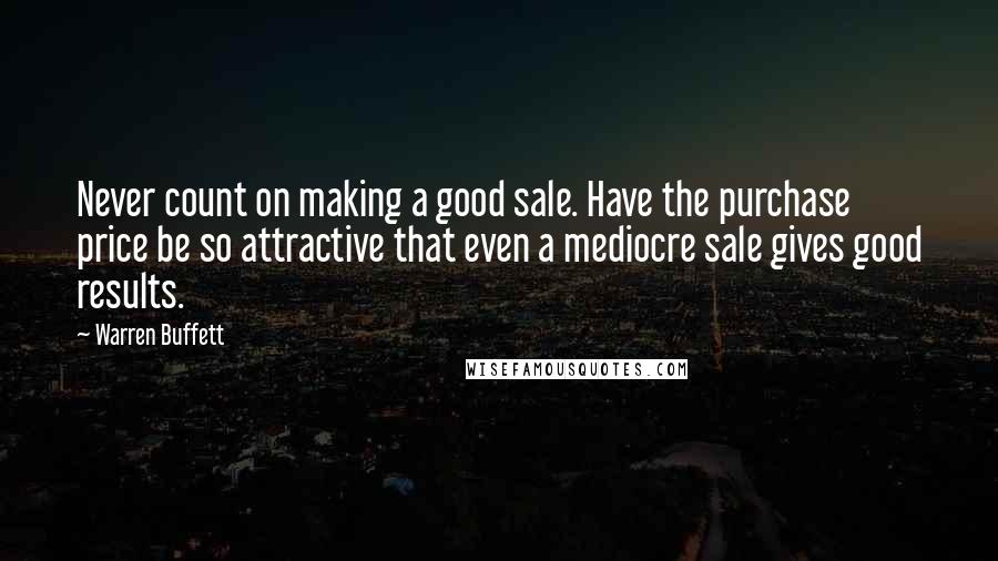 Warren Buffett Quotes: Never count on making a good sale. Have the purchase price be so attractive that even a mediocre sale gives good results.