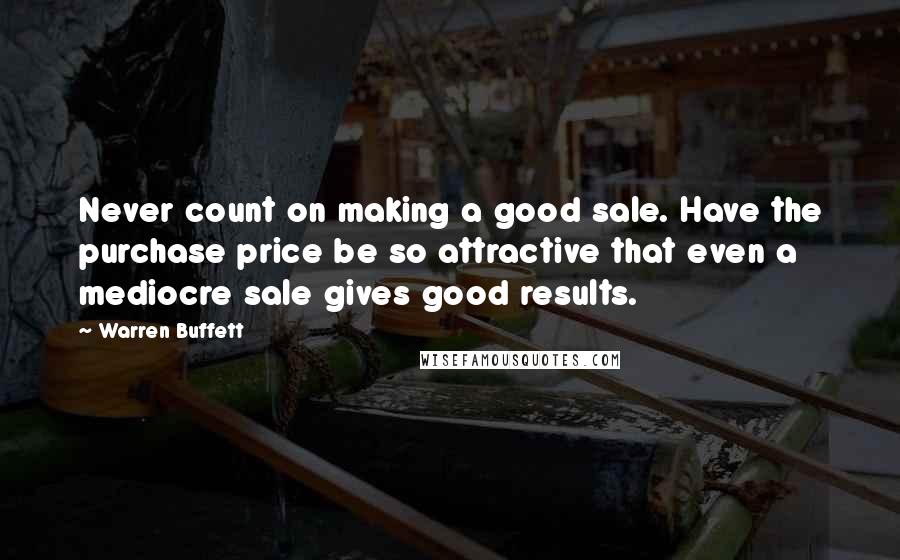 Warren Buffett Quotes: Never count on making a good sale. Have the purchase price be so attractive that even a mediocre sale gives good results.