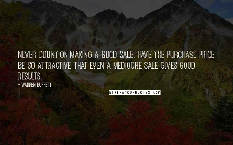 Warren Buffett Quotes: Never count on making a good sale. Have the purchase price be so attractive that even a mediocre sale gives good results.