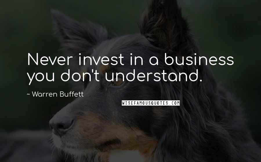 Warren Buffett Quotes: Never invest in a business you don't understand.