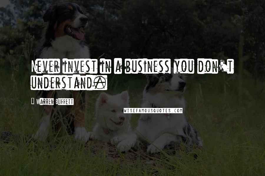 Warren Buffett Quotes: Never invest in a business you don't understand.