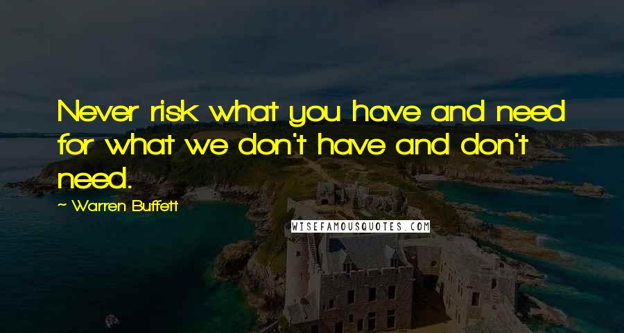 Warren Buffett Quotes: Never risk what you have and need for what we don't have and don't need.