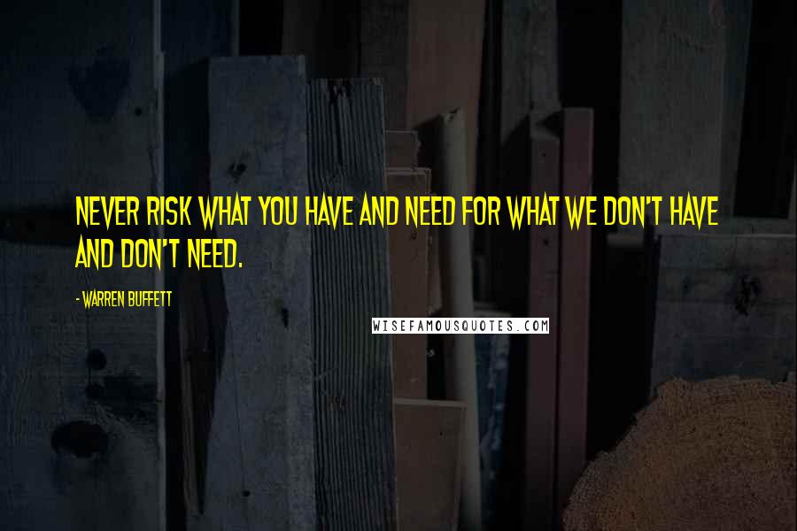 Warren Buffett Quotes: Never risk what you have and need for what we don't have and don't need.