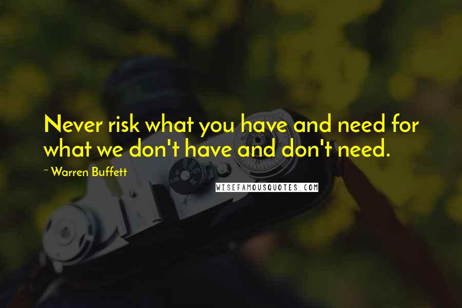 Warren Buffett Quotes: Never risk what you have and need for what we don't have and don't need.