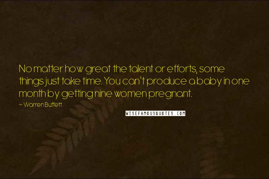 Warren Buffett Quotes: No matter how great the talent or efforts, some things just take time. You can't produce a baby in one month by getting nine women pregnant.