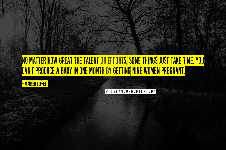 Warren Buffett Quotes: No matter how great the talent or efforts, some things just take time. You can't produce a baby in one month by getting nine women pregnant.