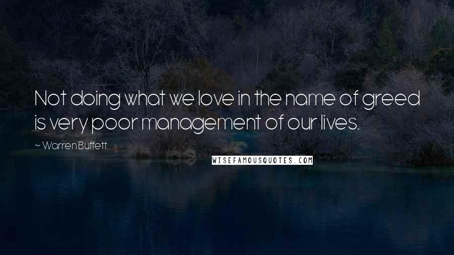 Warren Buffett Quotes: Not doing what we love in the name of greed is very poor management of our lives.