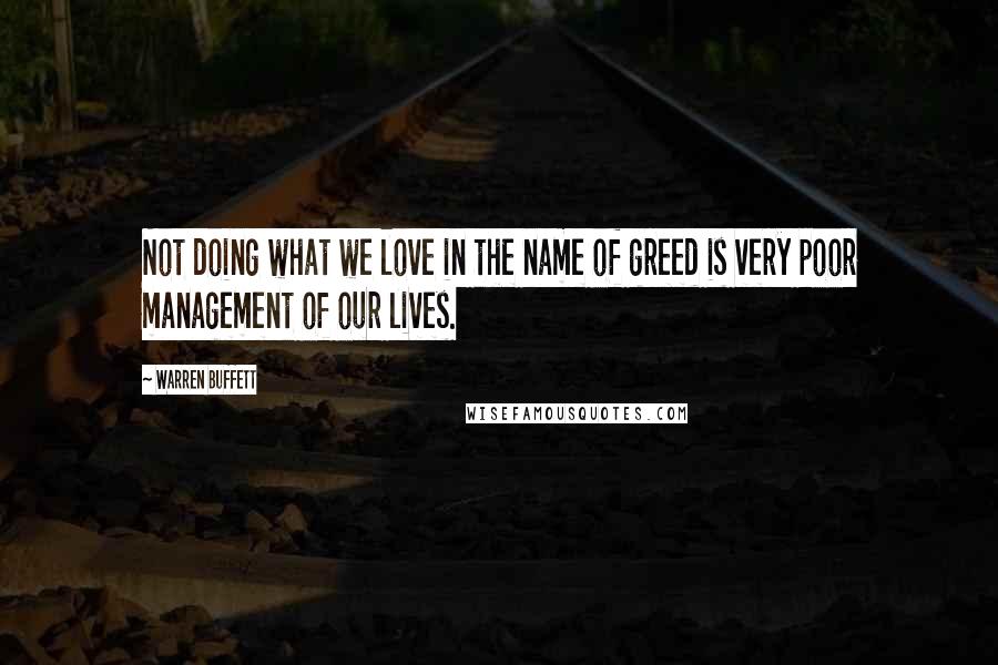 Warren Buffett Quotes: Not doing what we love in the name of greed is very poor management of our lives.