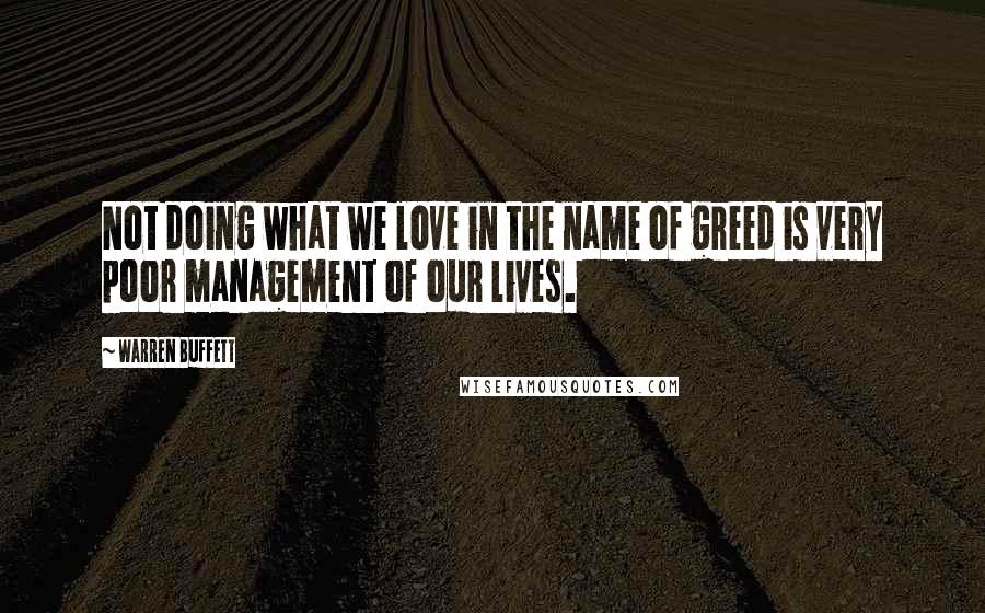 Warren Buffett Quotes: Not doing what we love in the name of greed is very poor management of our lives.