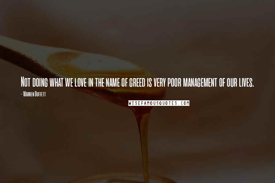 Warren Buffett Quotes: Not doing what we love in the name of greed is very poor management of our lives.
