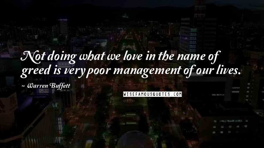 Warren Buffett Quotes: Not doing what we love in the name of greed is very poor management of our lives.