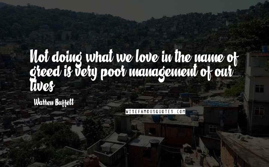 Warren Buffett Quotes: Not doing what we love in the name of greed is very poor management of our lives.