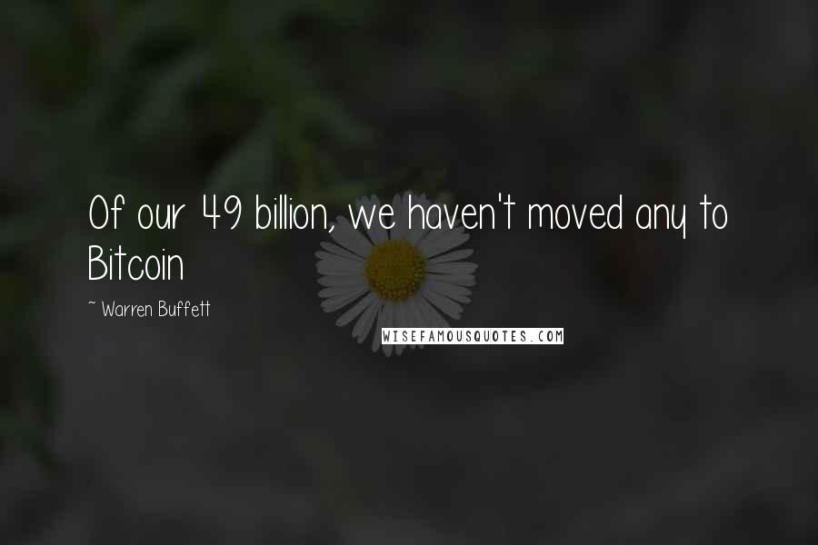 Warren Buffett Quotes: Of our 49 billion, we haven't moved any to Bitcoin