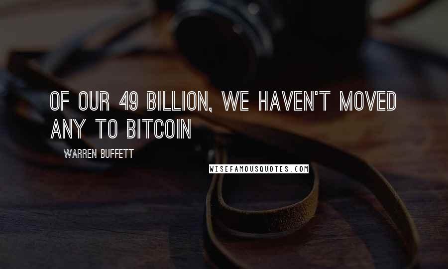 Warren Buffett Quotes: Of our 49 billion, we haven't moved any to Bitcoin