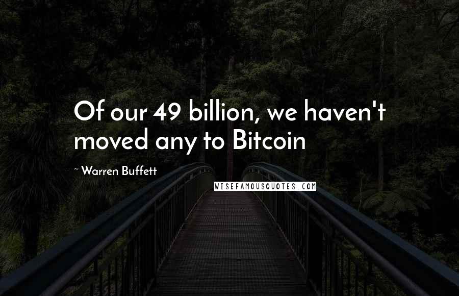 Warren Buffett Quotes: Of our 49 billion, we haven't moved any to Bitcoin