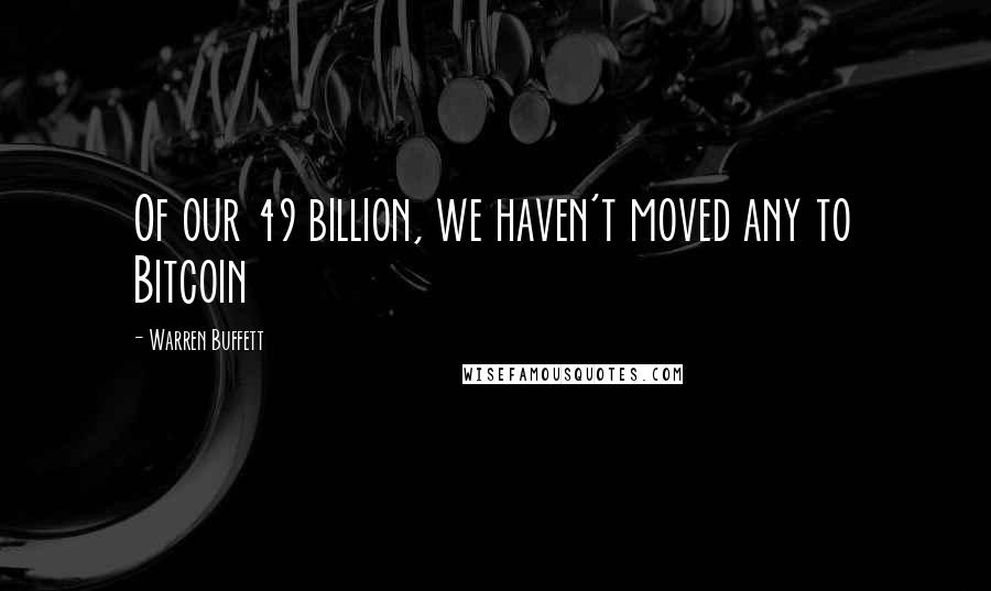 Warren Buffett Quotes: Of our 49 billion, we haven't moved any to Bitcoin