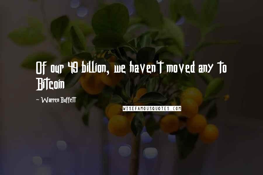 Warren Buffett Quotes: Of our 49 billion, we haven't moved any to Bitcoin