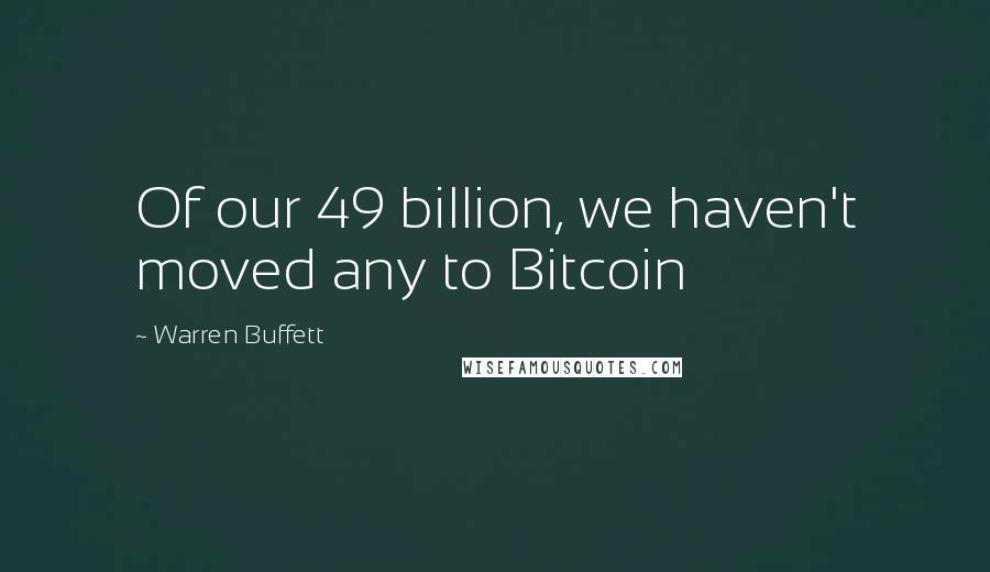 Warren Buffett Quotes: Of our 49 billion, we haven't moved any to Bitcoin