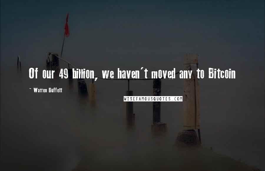 Warren Buffett Quotes: Of our 49 billion, we haven't moved any to Bitcoin