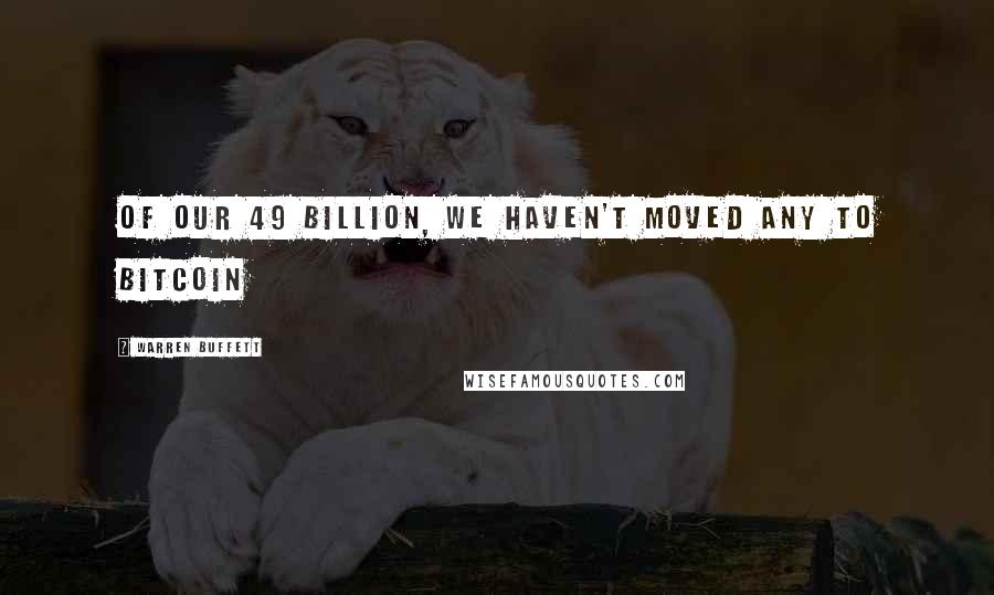 Warren Buffett Quotes: Of our 49 billion, we haven't moved any to Bitcoin