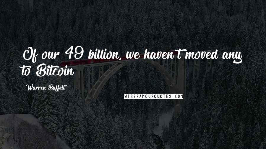 Warren Buffett Quotes: Of our 49 billion, we haven't moved any to Bitcoin