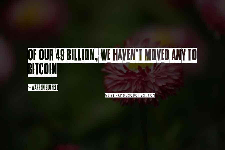 Warren Buffett Quotes: Of our 49 billion, we haven't moved any to Bitcoin