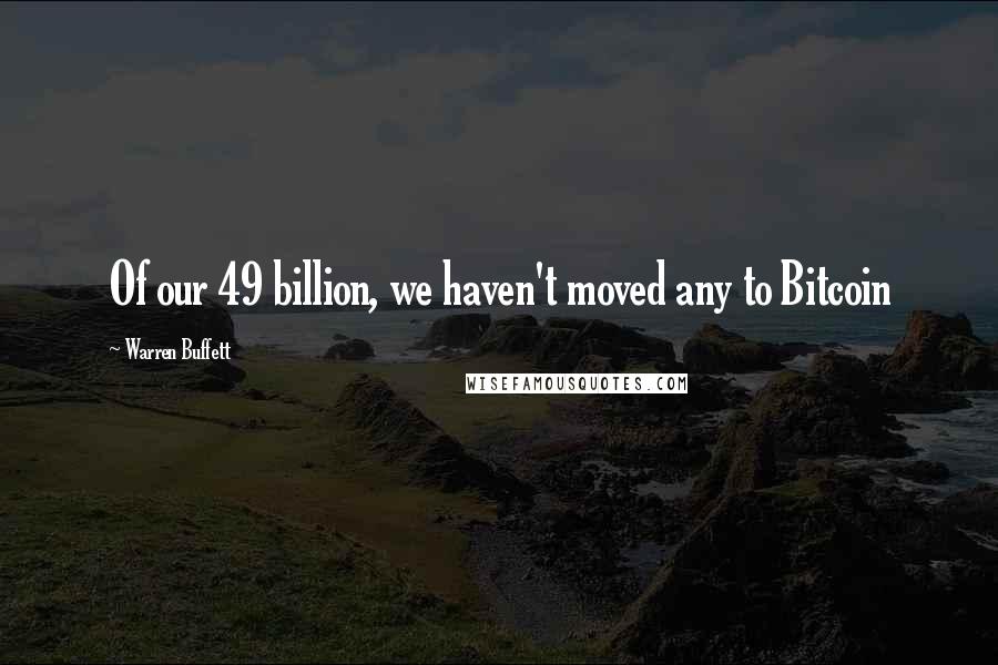 Warren Buffett Quotes: Of our 49 billion, we haven't moved any to Bitcoin