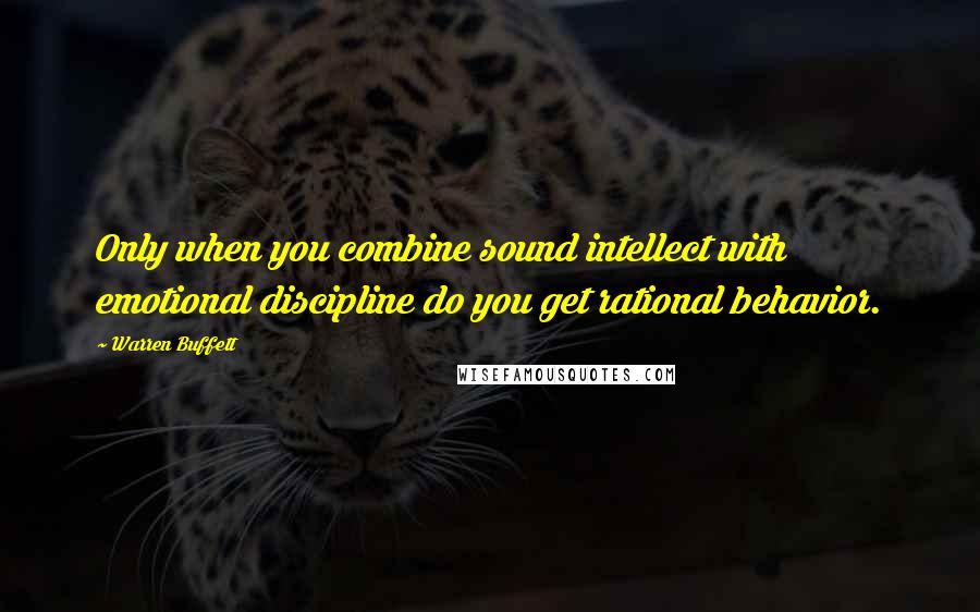 Warren Buffett Quotes: Only when you combine sound intellect with emotional discipline do you get rational behavior.