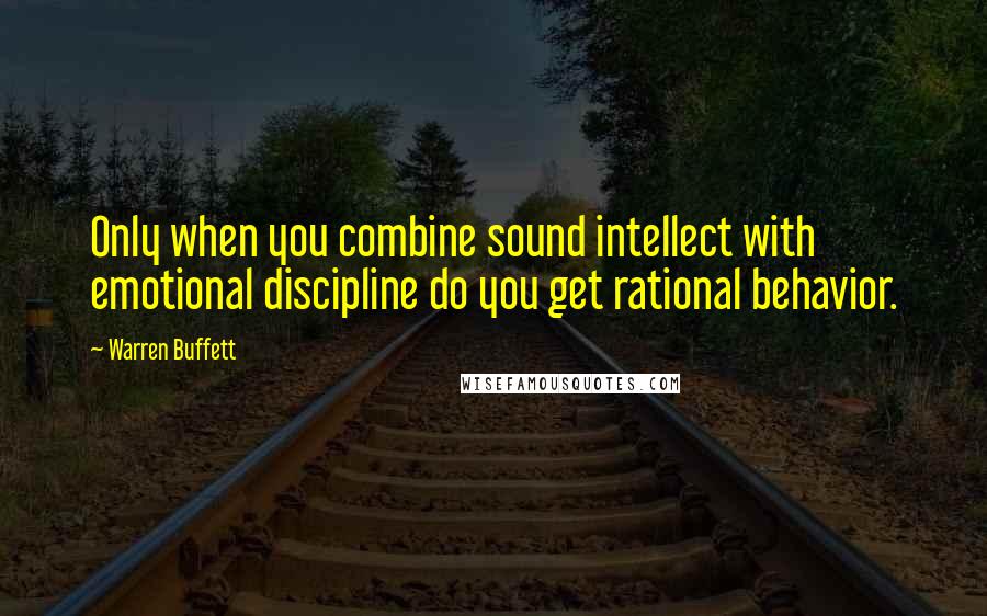 Warren Buffett Quotes: Only when you combine sound intellect with emotional discipline do you get rational behavior.