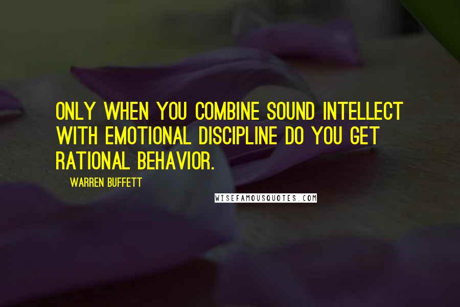 Warren Buffett Quotes: Only when you combine sound intellect with emotional discipline do you get rational behavior.