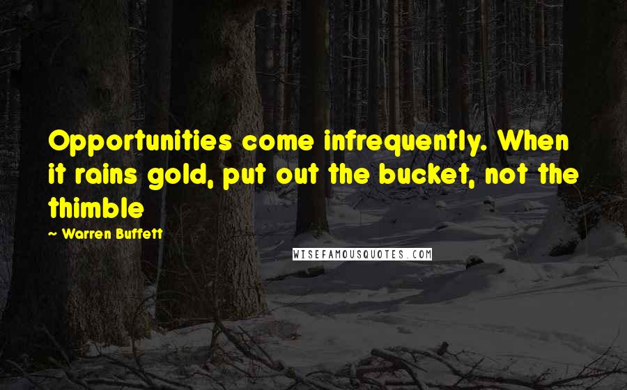 Warren Buffett Quotes: Opportunities come infrequently. When it rains gold, put out the bucket, not the thimble