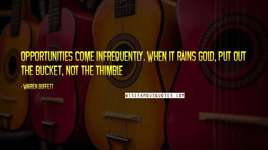 Warren Buffett Quotes: Opportunities come infrequently. When it rains gold, put out the bucket, not the thimble