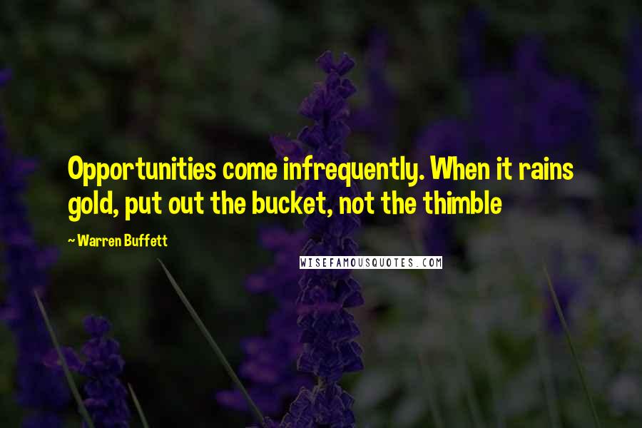 Warren Buffett Quotes: Opportunities come infrequently. When it rains gold, put out the bucket, not the thimble