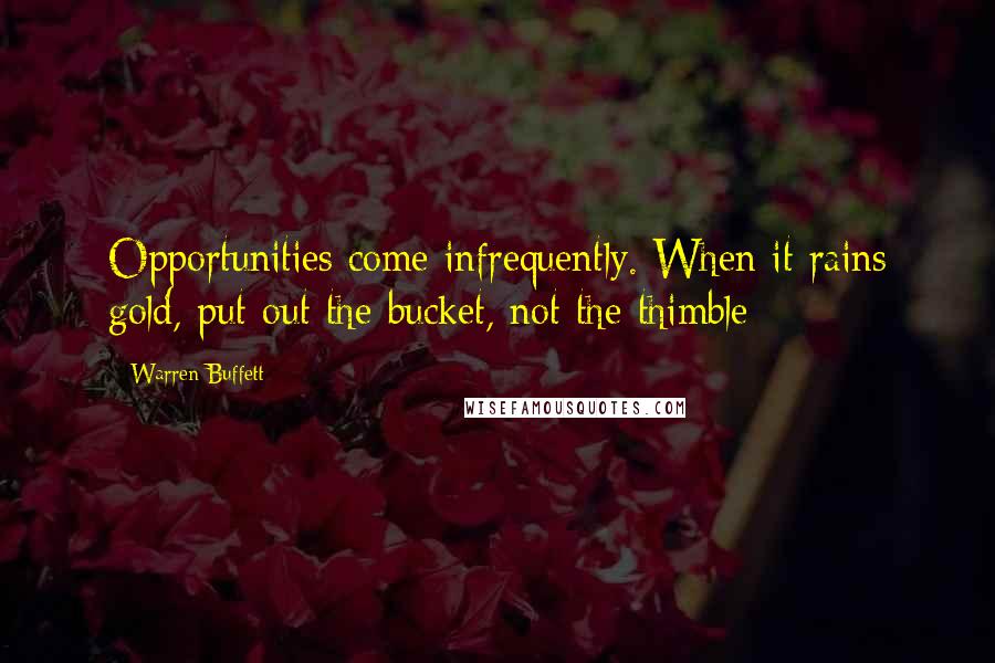 Warren Buffett Quotes: Opportunities come infrequently. When it rains gold, put out the bucket, not the thimble