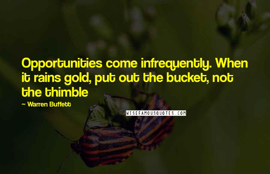 Warren Buffett Quotes: Opportunities come infrequently. When it rains gold, put out the bucket, not the thimble