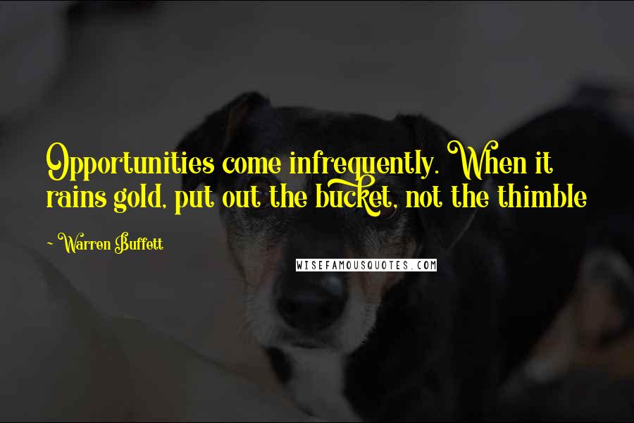 Warren Buffett Quotes: Opportunities come infrequently. When it rains gold, put out the bucket, not the thimble