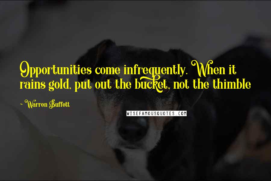 Warren Buffett Quotes: Opportunities come infrequently. When it rains gold, put out the bucket, not the thimble