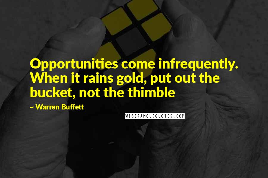 Warren Buffett Quotes: Opportunities come infrequently. When it rains gold, put out the bucket, not the thimble