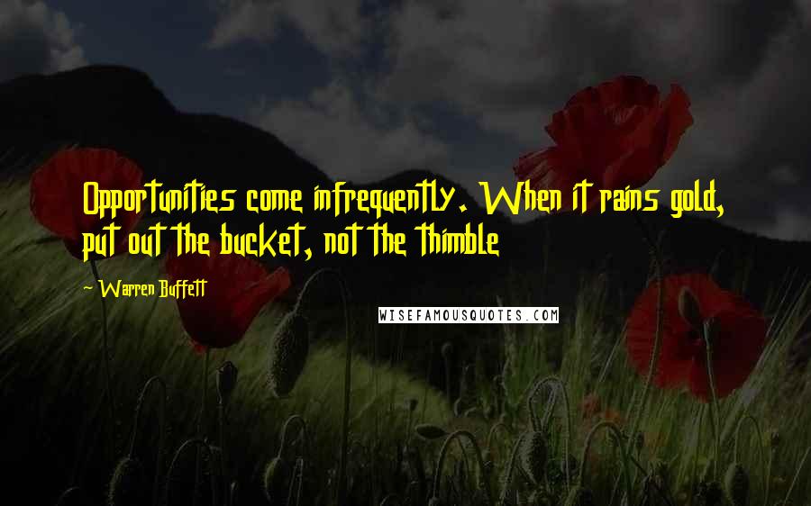 Warren Buffett Quotes: Opportunities come infrequently. When it rains gold, put out the bucket, not the thimble