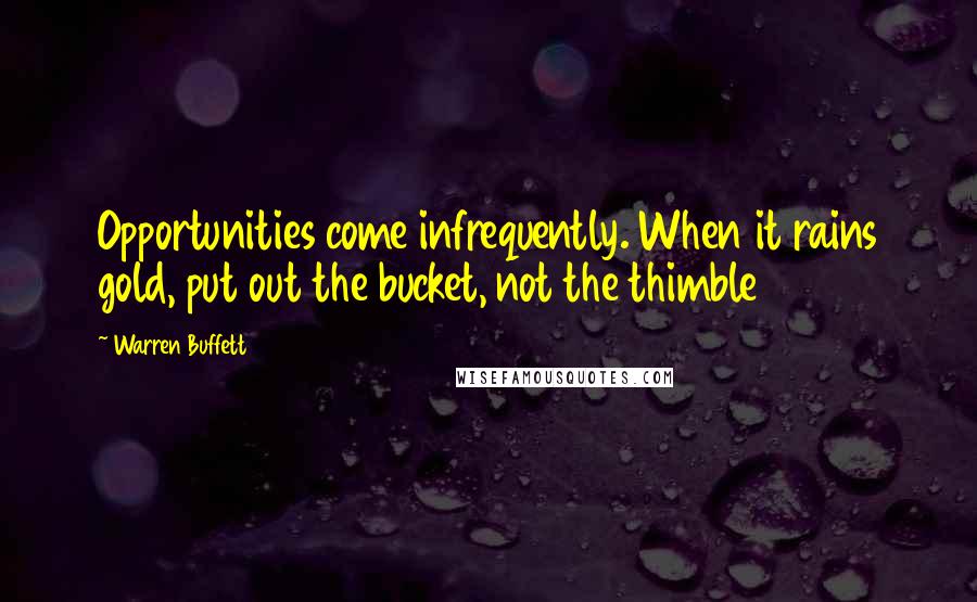 Warren Buffett Quotes: Opportunities come infrequently. When it rains gold, put out the bucket, not the thimble