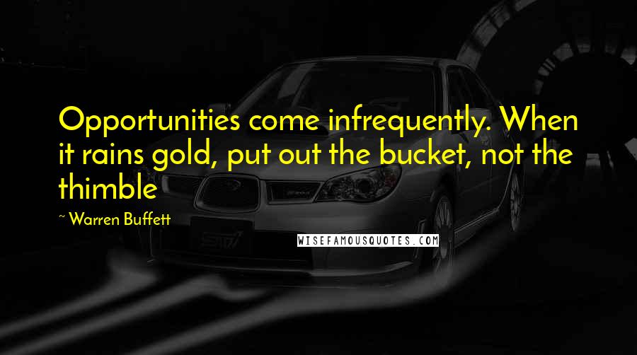 Warren Buffett Quotes: Opportunities come infrequently. When it rains gold, put out the bucket, not the thimble