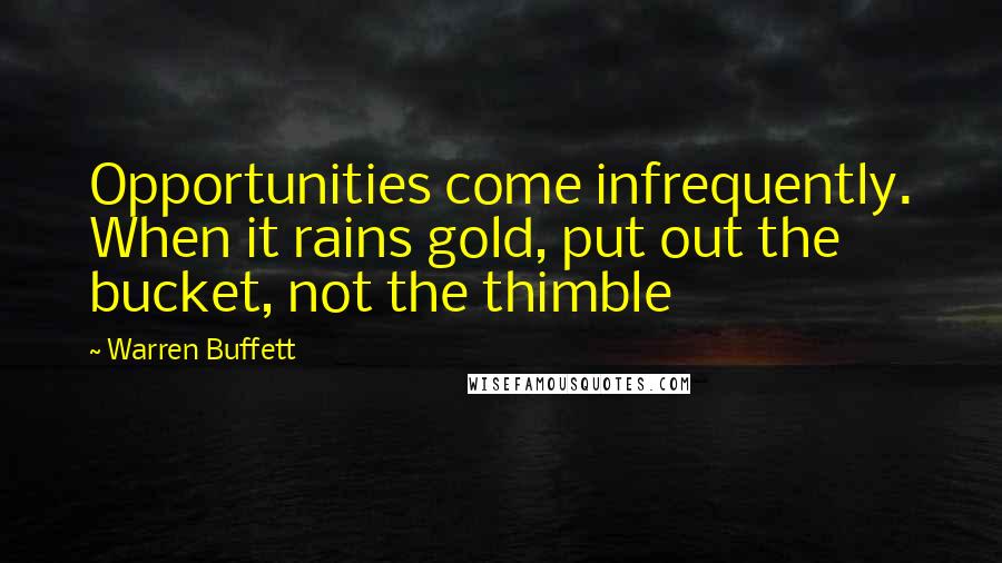 Warren Buffett Quotes: Opportunities come infrequently. When it rains gold, put out the bucket, not the thimble