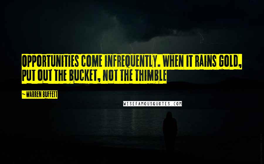 Warren Buffett Quotes: Opportunities come infrequently. When it rains gold, put out the bucket, not the thimble