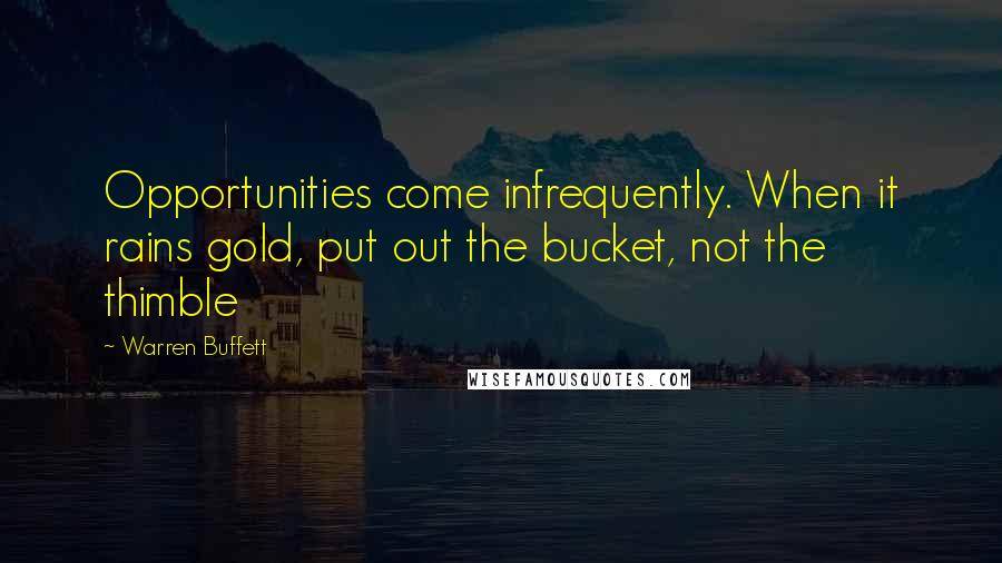 Warren Buffett Quotes: Opportunities come infrequently. When it rains gold, put out the bucket, not the thimble