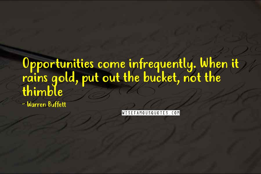 Warren Buffett Quotes: Opportunities come infrequently. When it rains gold, put out the bucket, not the thimble