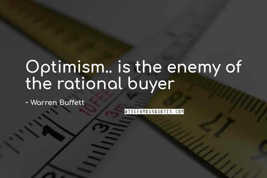 Warren Buffett Quotes: Optimism.. is the enemy of the rational buyer