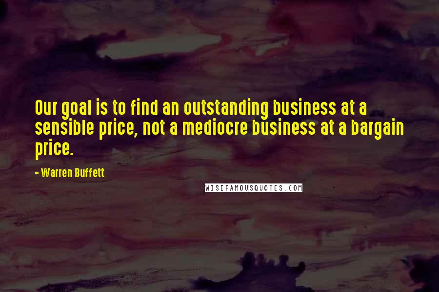 Warren Buffett Quotes: Our goal is to find an outstanding business at a sensible price, not a mediocre business at a bargain price.